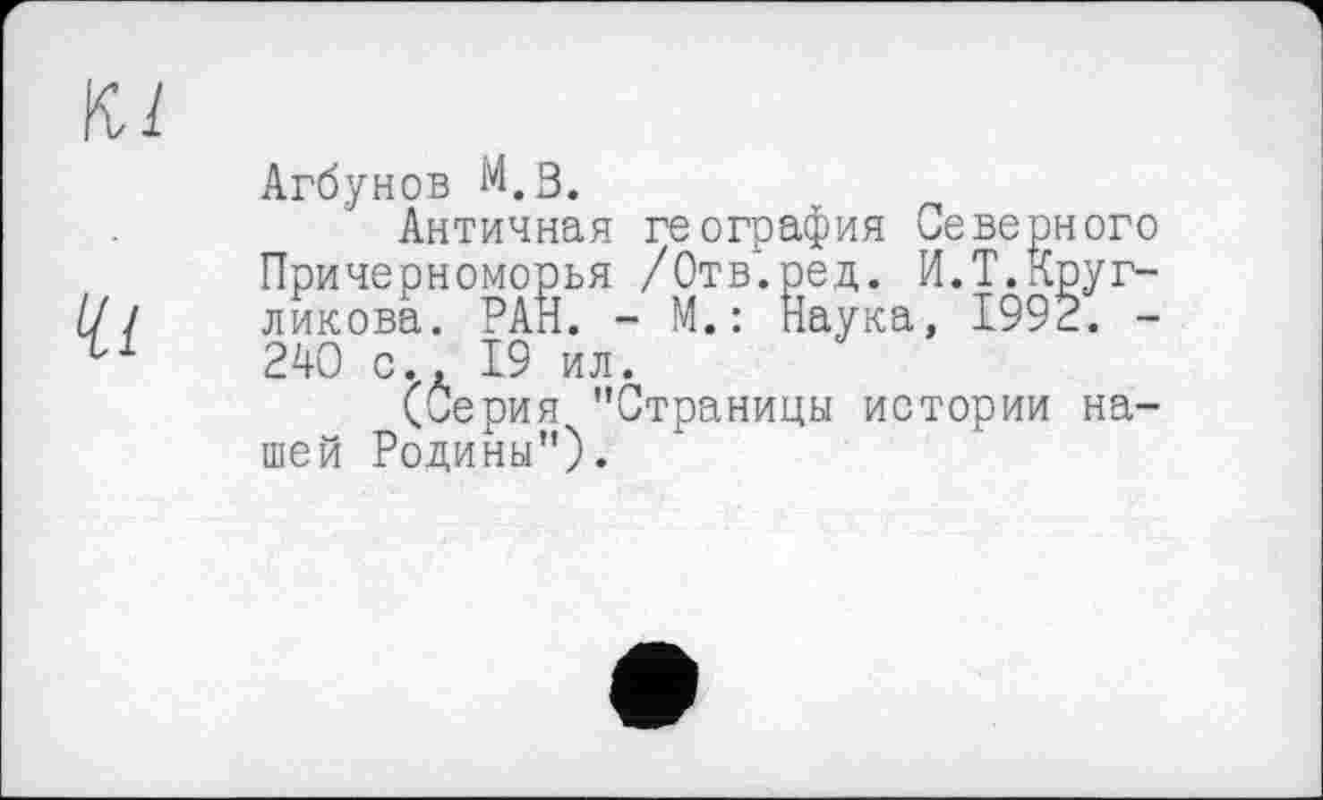 ﻿Агбунов М.В.
Античная география Северного Причерноморья /Отв.ред. И.Т.Кругликова. РАН. - М.: Паука, 1992. -240 с., 19 ил.
(Серия "Страницы истории нашей Родины").
